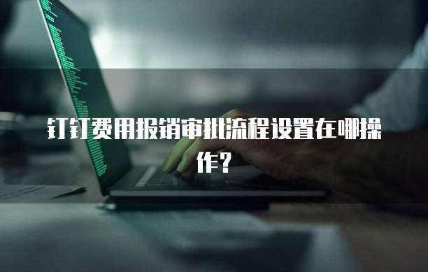 钉钉费用报销审批流程设置在哪操作？