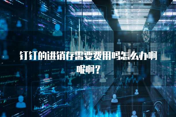 钉钉的进销存需要费用吗怎么办啊呢啊?
