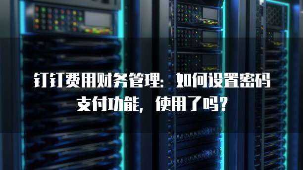 钉钉费用财务管理:如何设置密码支付功能,使用了吗?