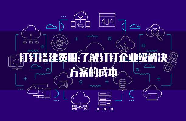钉钉搭建费用:了解钉钉企业级解决方案的成本