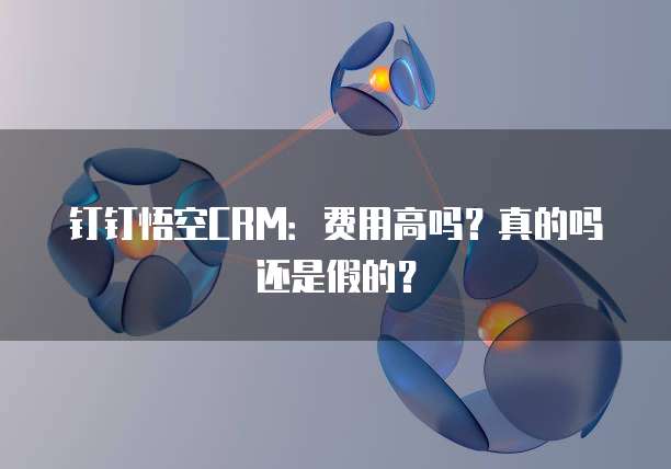 钉钉悟空CRM:费用高吗?真的吗还是假的?