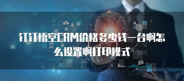 钉钉悟空CRM价格多少钱一台啊怎么设置啊打印模式