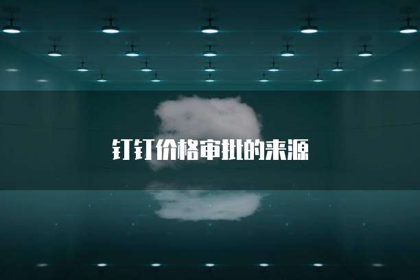 钉钉价格审批的来源