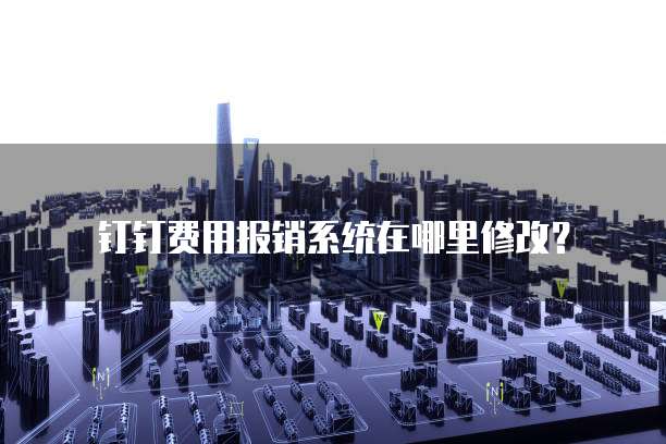 钉钉费用报销系统在哪里修改?