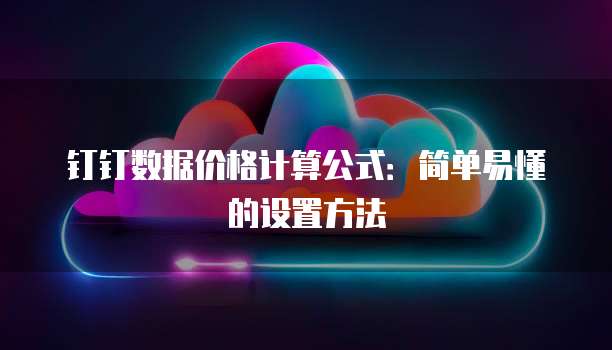 钉钉数据价格计算公式:简单易懂的设置方法