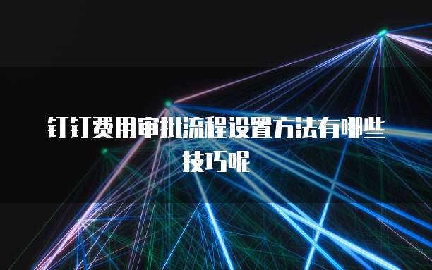 钉钉费用审批流程设置方法有哪些技巧呢