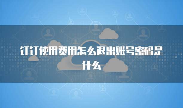 钉钉使用费用怎么退出账号密码是什么