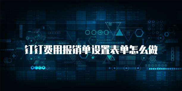 钉钉费用报销单设置表单怎么做