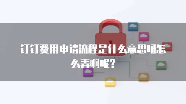 钉钉费用申请流程是什么意思呀怎么弄啊呢?