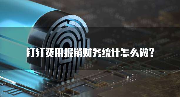 钉钉费用报销财务统计怎么做?