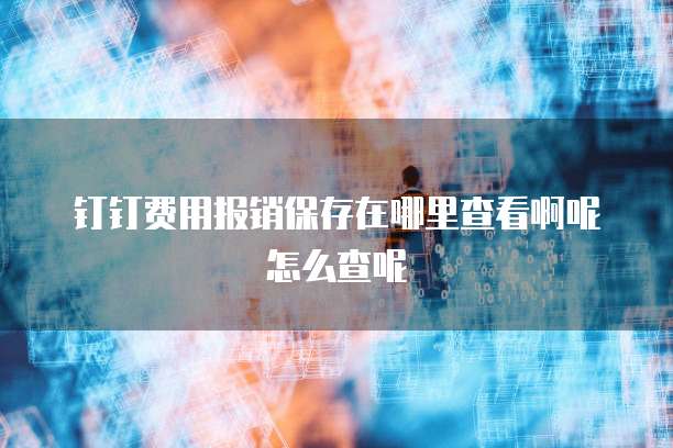 钉钉费用报销保存在哪里查看啊呢怎么查呢