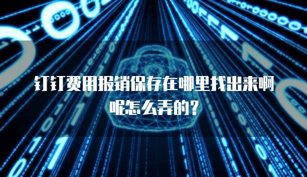 钉钉费用报销保存在哪里找出来啊呢怎么弄的？