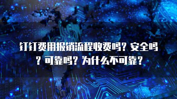 钉钉费用报销流程收费吗?安全吗?可靠吗?为什么不可靠?