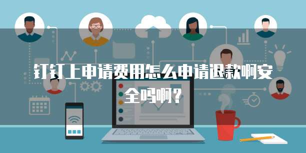 钉钉上申请费用怎么申请退款啊安全吗啊?