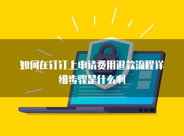 如何在钉钉上申请费用退款流程详细步骤是什么啊