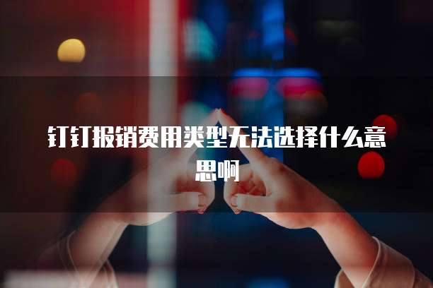 钉钉报销费用类型无法选择什么意思啊