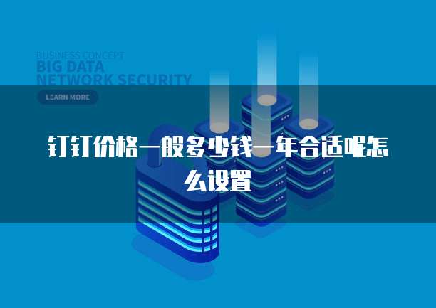 钉钉价格一般多少钱一年合适呢怎么设置