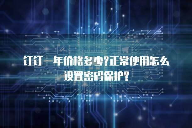 钉钉一年价格多少?正常使用怎么设置密码保护?