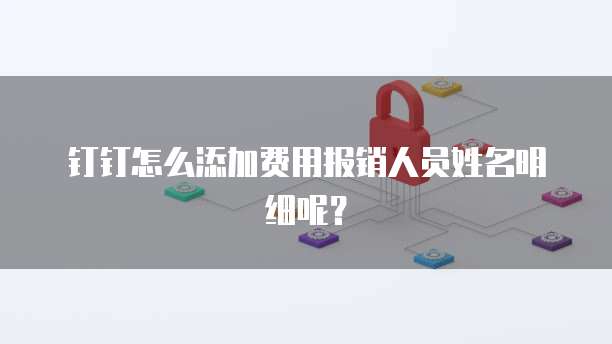 钉钉怎么添加费用报销人员姓名明细呢?