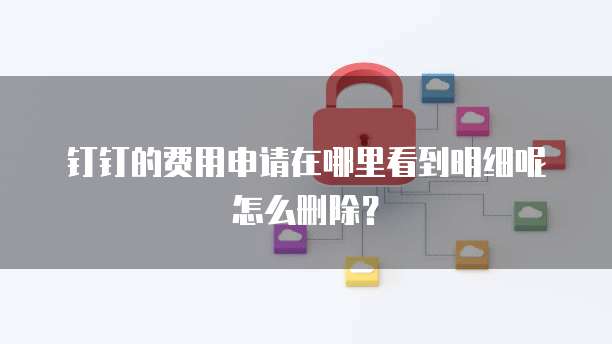 钉钉的费用申请在哪里看到明细呢怎么删除?