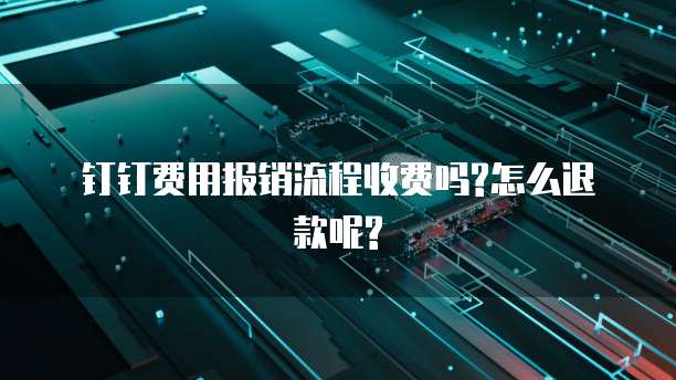 钉钉费用报销流程收费吗?怎么退款呢?