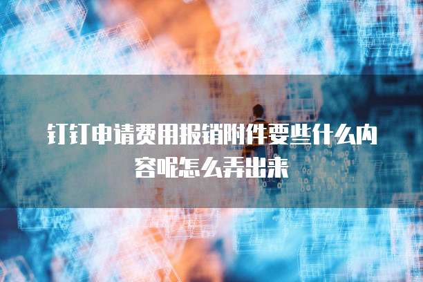 钉钉申请费用报销附件要些什么内容呢怎么弄出来