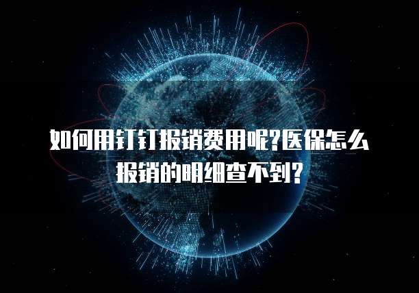 如何用钉钉报销费用呢?医保怎么报销的明细查不到?