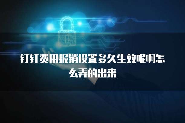 钉钉费用报销设置多久生效呢啊怎么弄的出来