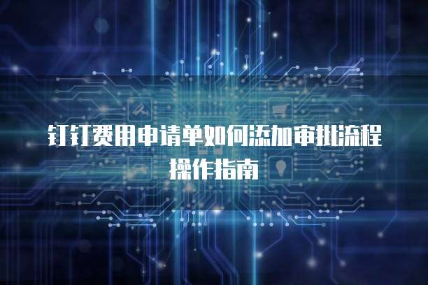 钉钉费用申请单如何添加审批流程操作指南