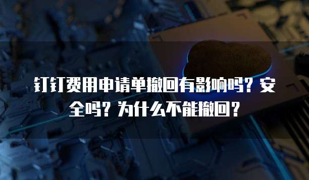 钉钉费用申请单撤回有影响吗?安全吗?为什么不能撤回?