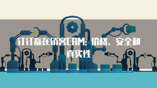 钉钉赢在销客CRM: 价格、安全和真实性