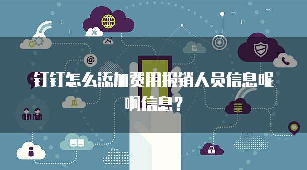 钉钉怎么添加费用报销人员信息呢啊信息?