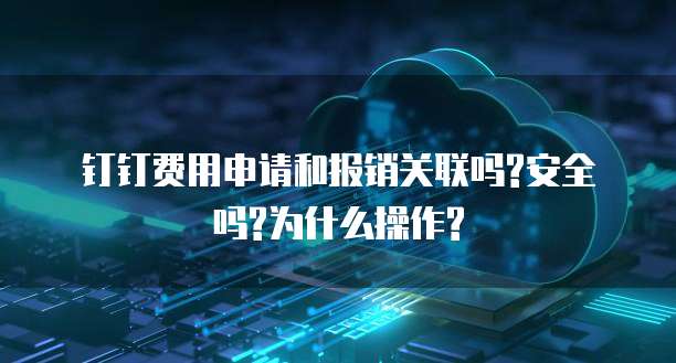 钉钉费用申请和报销关联吗?安全吗?为什么操作?