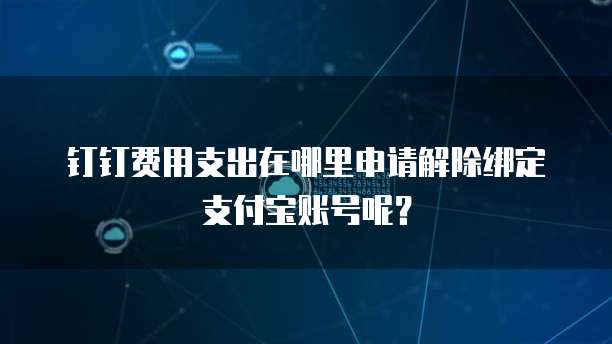 钉钉费用支出在哪里申请解除绑定支付宝账号呢?