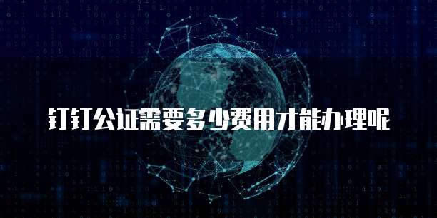 钉钉公证需要多少费用才能办理呢