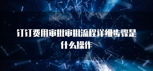 钉钉费用审批审批流程详细步骤是什么操作