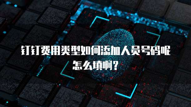 钉钉费用类型如何添加人员号码呢怎么填啊？