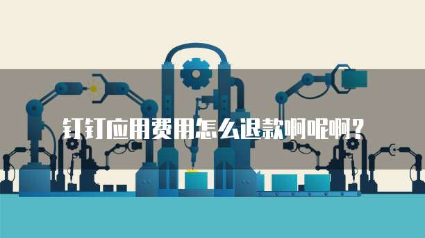 钉钉应用费用怎么退款啊呢啊?