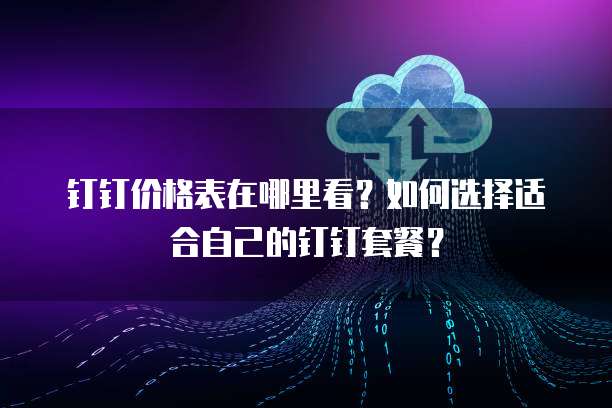 钉钉价格表在哪里看?如何选择适合自己的钉钉套餐?
