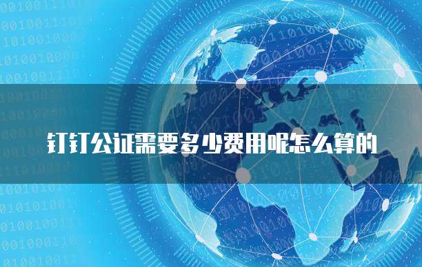 钉钉公证需要多少费用呢怎么算的