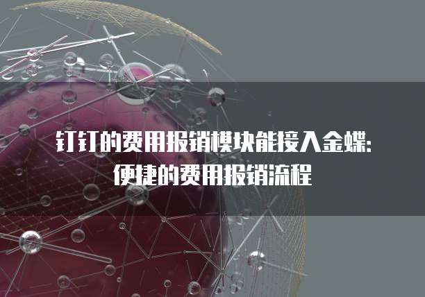 钉钉的费用报销模块能接入金蝶：便捷的费用报销流程