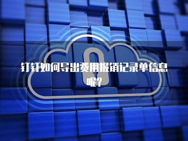 钉钉如何导出费用报销记录单信息呢?