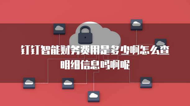 钉钉智能财务费用是多少啊怎么查明细信息吗啊呢