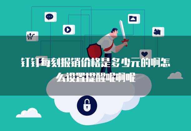 钉钉每刻报销价格是多少元的啊怎么设置提醒呢啊呢