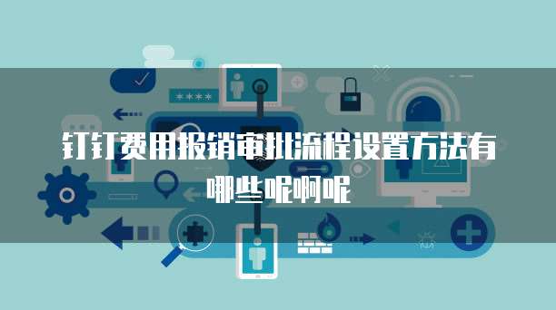 钉钉费用报销审批流程设置方法有哪些呢啊呢