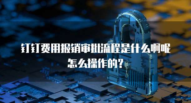 钉钉费用报销审批流程是什么啊呢怎么操作的?