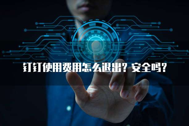 钉钉使用费用怎么退出?安全吗?
