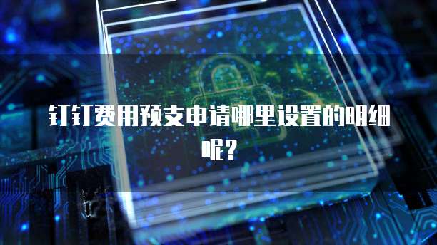钉钉费用预支申请哪里设置的明细呢?