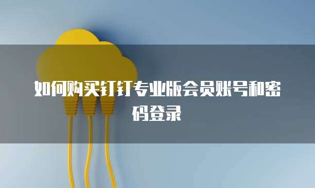 如何购买钉钉专业版会员账号和密码登录