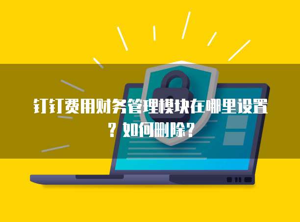 钉钉费用财务管理模块在哪里设置？如何删除？